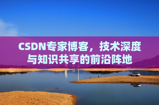 CSDN专家博客，技术深度与知识共享的前沿阵地